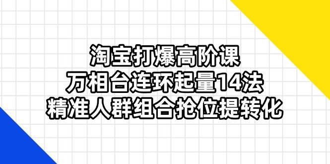 （14298期）淘宝打爆高阶课：万相台连环起量14法，精准人群组合抢位提转化-鑫梵淘