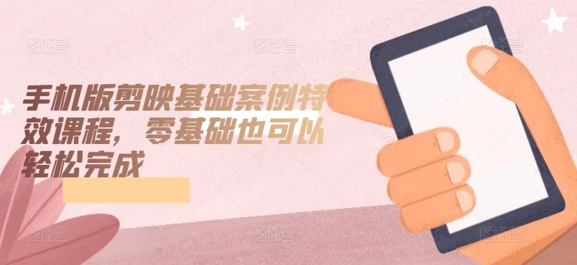 手机版剪映基础案例特效课程，零基础也可以轻松完成-鑫梵淘