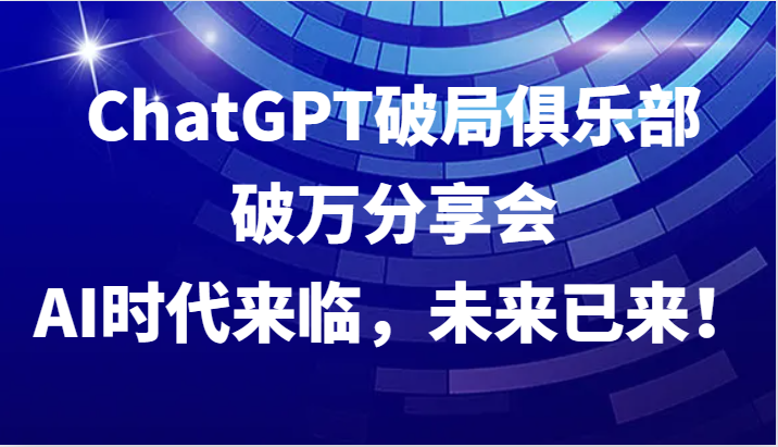 ChatGPT破局俱乐部破万分享会，AI时代来临，未来已来！-鑫梵淘