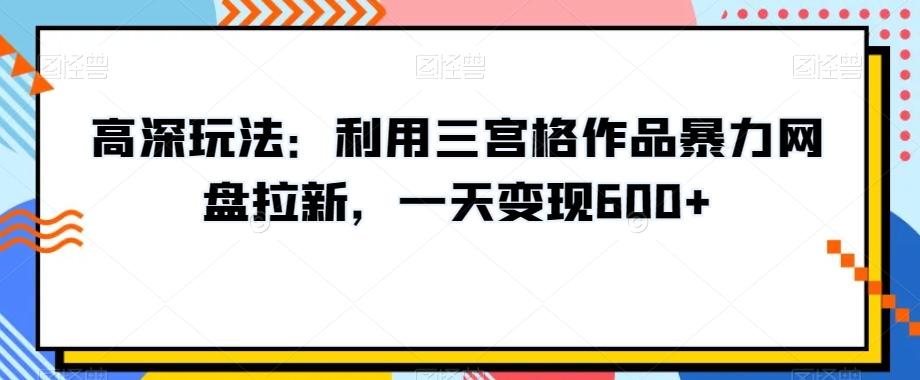高深玩法：利用三宫格作品暴力网盘拉新，一天变现600+【揭秘】-鑫梵淘