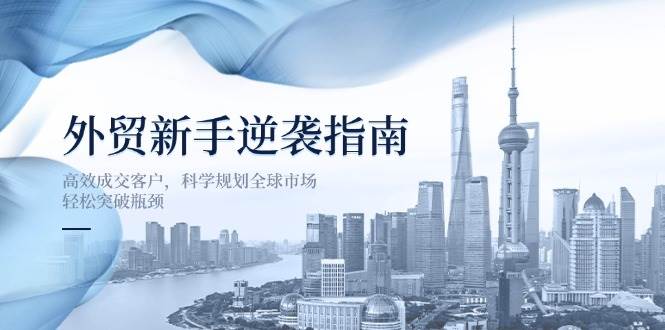 （14201期）外贸新手逆袭指南：高效成交客户，科学规划全球市场，轻松突破瓶颈-鑫梵淘