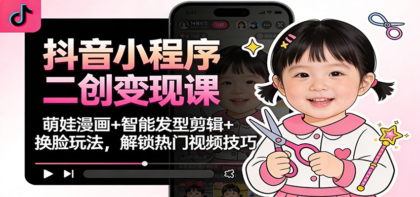 抖音小程序二创变现课：萌娃漫画+智能发型剪辑+换脸玩法，解锁热门视频技巧-鑫梵淘