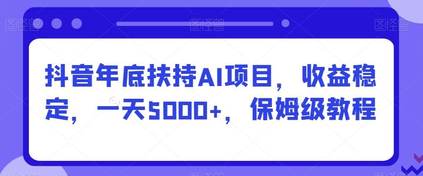 抖音年底扶持AI项目，收益稳定，一天5000+，保姆级教程-鑫梵淘