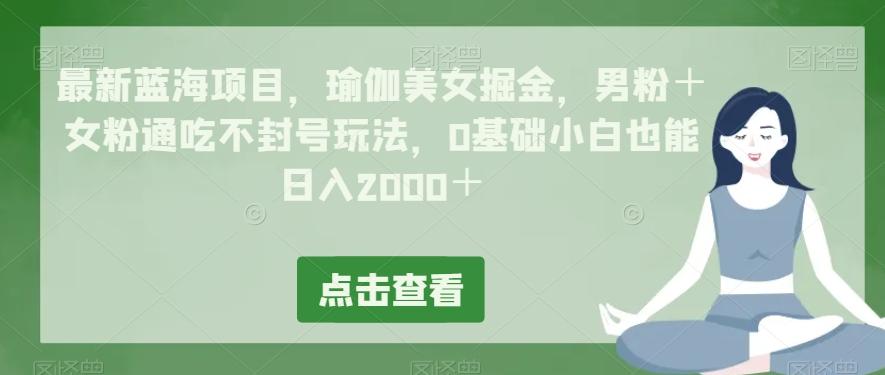 最新蓝海项目，瑜伽美女掘金，男粉＋女粉通吃不封号玩法，0基础小白也能日入2000＋-鑫梵淘