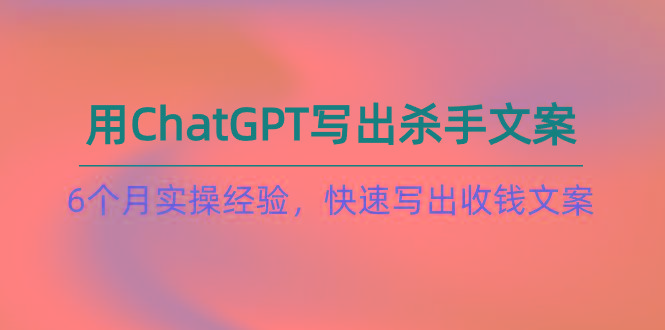 如何用ChatGPT-写出杀手文案，6个月实战经验，快速写出收钱文案(8节课-鑫梵淘
