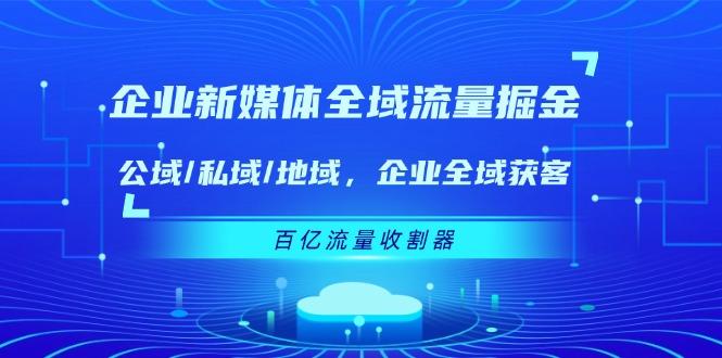 企业 新媒体 全域流量掘金：公域/私域/地域 企业全域获客 百亿流量 收割器-鑫梵淘