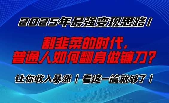 2025年最强变现思路，割韭菜的时代， 普通人如何翻身做镰刀？【揭秘】-鑫梵淘