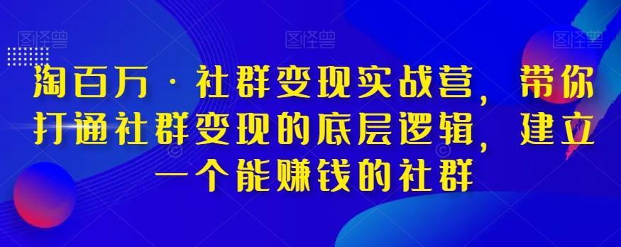 淘百万·社群变现实战营，带你打通社群变现的底层逻辑，建立一个能赚钱的社群-鑫梵淘