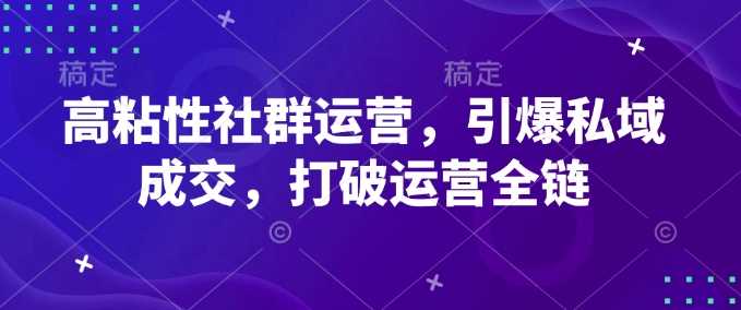 高粘性社群运营，引爆私域成交，打破运营全链-鑫梵淘