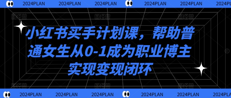 小红书买手计划课，帮助普通女生从0-1成为职业博主实现变现闭环-鑫梵淘