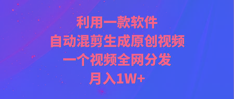 (9472期)利用一款软件，自动混剪生成原创视频，一个视频全网分发，月入1W+附软件-鑫梵淘