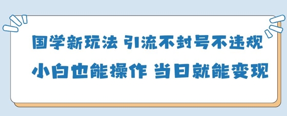 国学新玩法，引流不封号不违规小白也能操作，当日就能变现-鑫梵淘