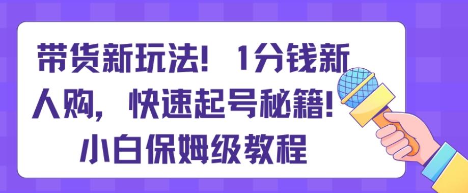 带货新玩法，1分钱新人购，快速起号秘籍，小白保姆级教程【揭秘】-鑫梵淘