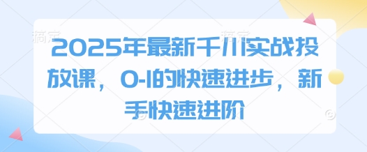 2025年最新千川实战投放课，0-1的快速进步，新手快速进阶-鑫梵淘