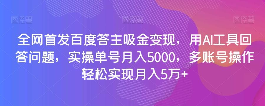 全网首发百度答主吸金变现，用AI工具回答问题，实操单号月入5000，多账号操作轻松实现月入5万+【揭秘】-鑫梵淘