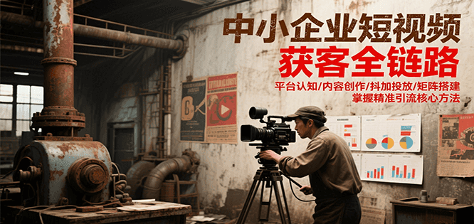 中小企业短视频获客全链路，平台认知/内容创作/抖加投放/矩阵搭建，精准引流核心方法-鑫梵淘