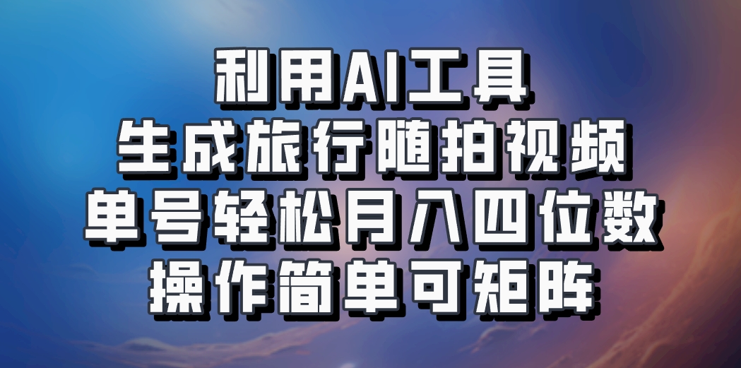 利用AI工具生成旅行随拍视频，单号轻松月入四位数，操作简单可矩阵-鑫梵淘