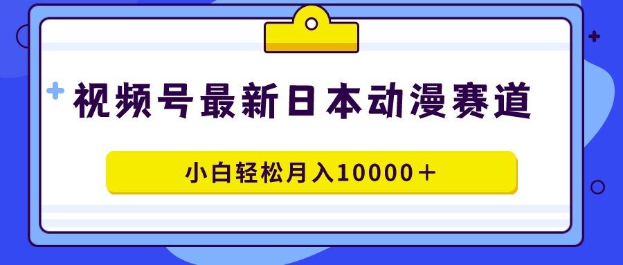 视频号日本动漫蓝海赛道，100%原创，小白轻松月入10000＋-鑫梵淘
