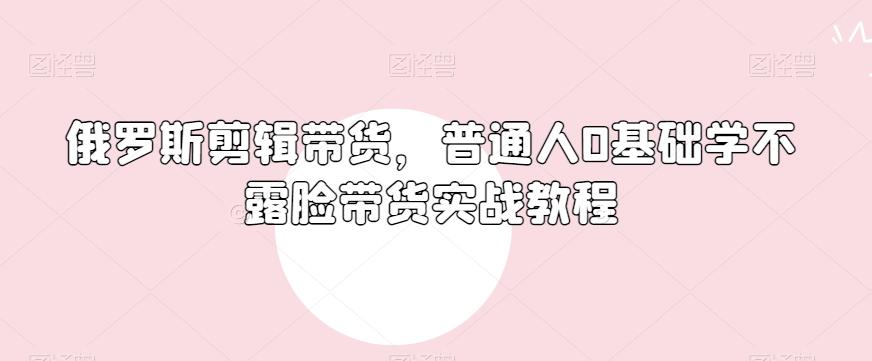 俄罗斯产品剪辑带货，普通人0基础学不露脸带货实战教程-鑫梵淘