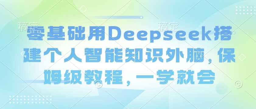 零基础用Deepseek搭建个人智能知识外脑，保姆级教程，一学就会-鑫梵淘