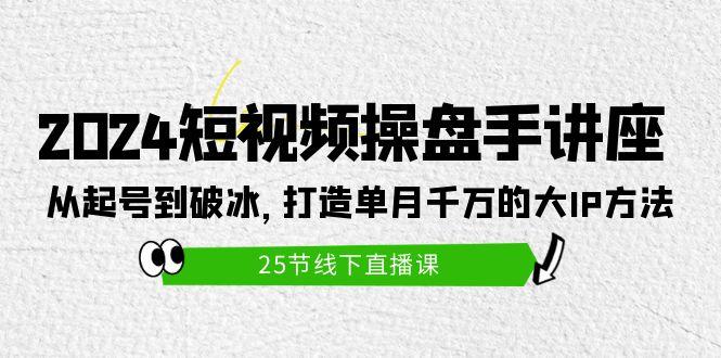 (9970期)2024短视频操盘手讲座：从起号到破冰，打造单月千万的大IP方法(25节)-鑫梵淘