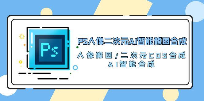 PS人像二次元AI智能修图 合成 人像修图/二次元 COS合成/AI 智能合成/100节-鑫梵淘