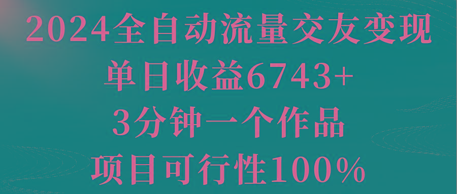 2024全自动流量交友变现，单日收益6743+，3分钟一个作品，项目可行性100%-鑫梵淘