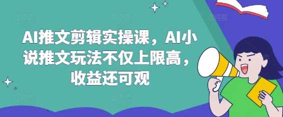 AI推文剪辑实操课，AI小说推文玩法不仅上限高，收益还可观-鑫梵淘