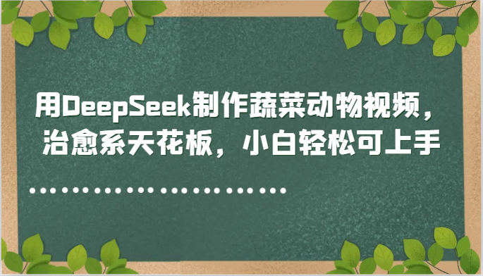 用DeepSeek制作蔬菜动物视频，治愈系天花板，小白轻松可上手-鑫梵淘