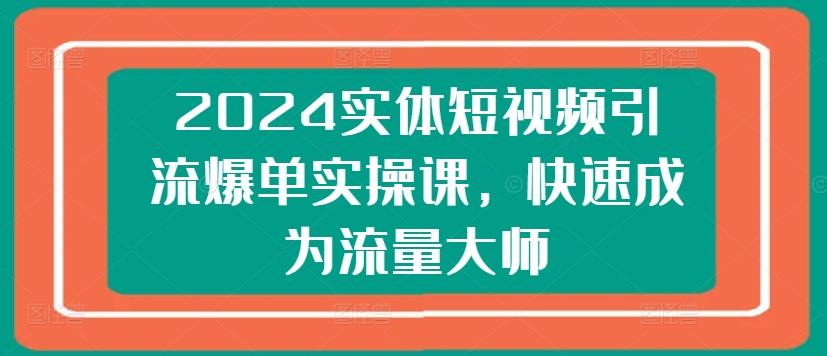 2024实体短视频引流爆单实操课，快速成为流量大师-鑫梵淘