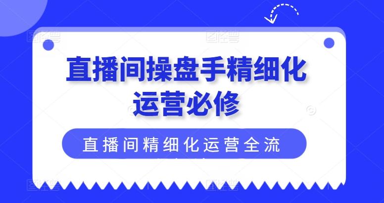 直播间操盘手精细化运营必修，直播间精细化运营全流程解读-鑫梵淘