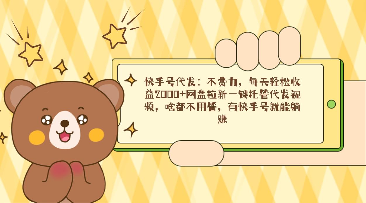 快手号代发：不费力，每天轻松收益2000+网盘拉新一键托管代发视频，啥都...-鑫梵淘