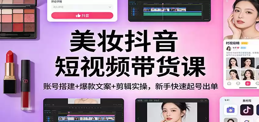 美妆抖音短视频带货课：账号搭建+爆款文案+剪辑实操，新手快速起号出单-鑫梵淘