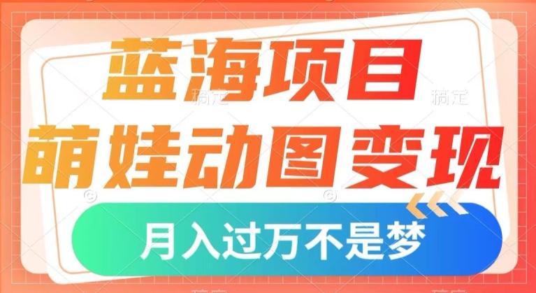 蓝海项目，萌娃动图变现，几分钟一个视频，小白也可直接入手，月入1w+【揭秘】-鑫梵淘