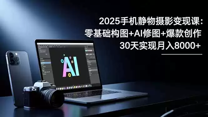 2025手机 静物摄影变现课：零基础构图+AI修图+爆款创作，30天实现月入8…-鑫梵淘