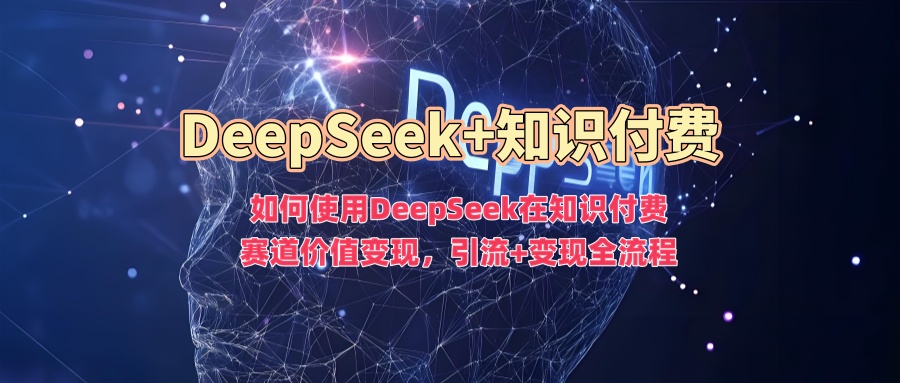如何使用DeepSeek在知识付费赛道价值变现，引流+变现全流程-鑫梵淘