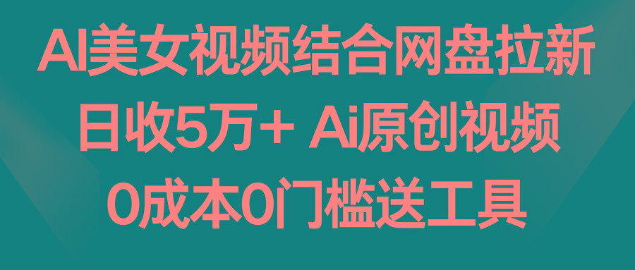 AI美女视频结合网盘拉新，日收5万+ 两分钟一条Ai原创视频，0成本0门槛送工具-鑫梵淘