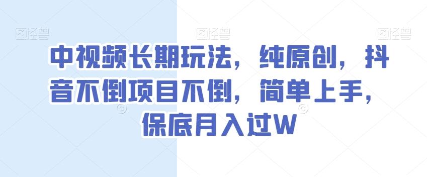 中视频长期玩法，纯原创，抖音不倒项目不倒，简单上手，保底月入过W【揭秘】-鑫梵淘