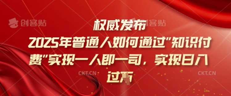 2025年普通人如何通过知识付费实现一人即一司，实现日入过千【揭秘】-鑫梵淘