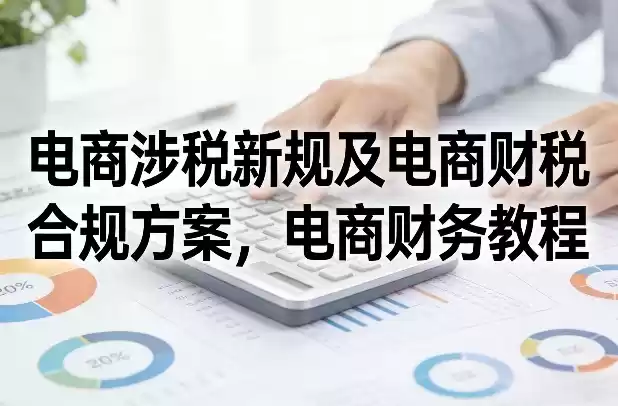电商涉税新规及电商财税合规方案，电商财务教程-鑫梵淘