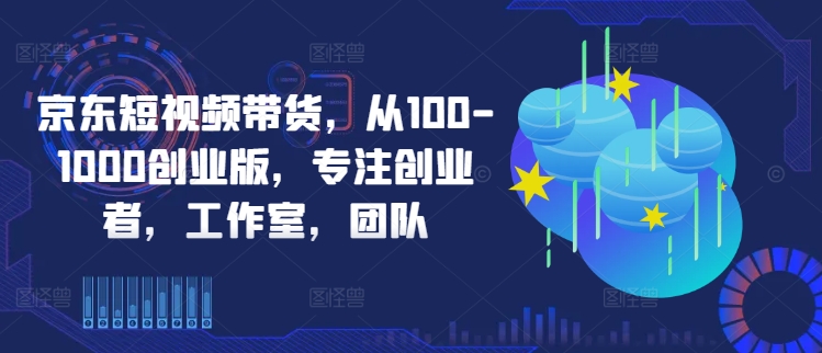 京东短视频带货，从100-1000创业版，专注创业者，工作室，团队-鑫梵淘