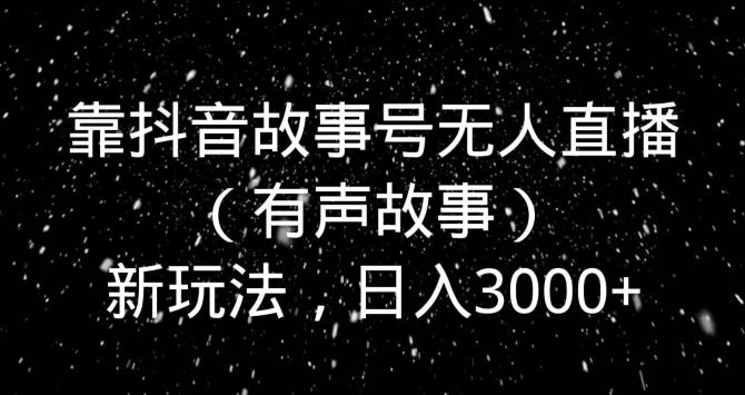 靠抖音故事号无人直播（有声故事）新玩法，日入3000+-鑫梵淘