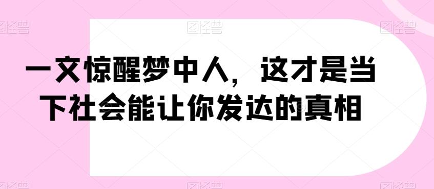 一文惊醒梦中人，这才是当下社会能让你发达的真相【公众号付费文章】-鑫梵淘