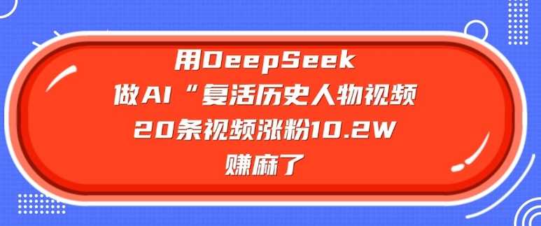 用DeepSeek做AI“复活历史人物”视频，20条视频涨粉10.2W，挣麻了-鑫梵淘