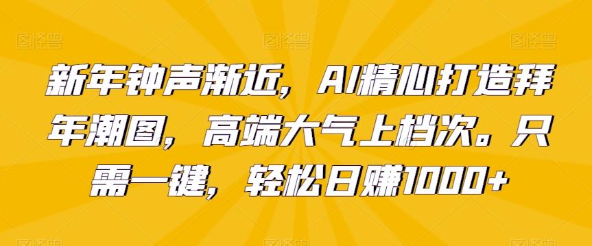 新年钟声渐近，AI精心打造拜年潮图，高端大气上档次。只需一键，轻松日赚1000+【揭秘】-鑫梵淘