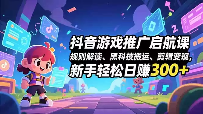 抖音游戏推广启航课，规则解读、黑科技搬运、剪辑变现，新手轻松日赚300+-鑫梵淘