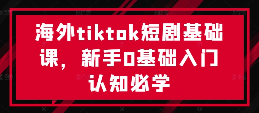 海外tiktok短剧基础课，新手0基础入门认知必学-鑫梵淘