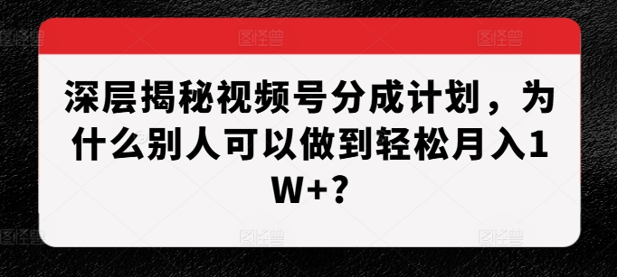 深层揭秘视频号分成计划，为什么别人可以做到轻松月入1W+?-鑫梵淘