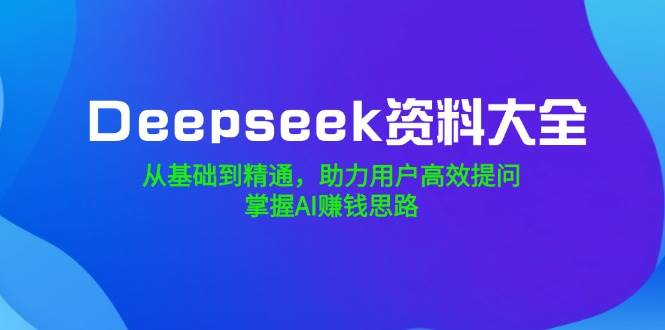 （14331期）Deepseek资料大全，从基础到精通，助力用户高效提问，掌握AI赚钱思路-鑫梵淘