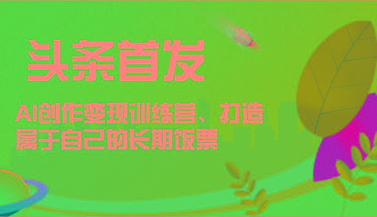 头条首发 AI创作变现训练营，打造属于自己的长期饭票-鑫梵淘